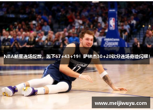 NBA新星连场绽放，轰下67+43+19！萨林杰30+20砍分连场奇迹闪耀！